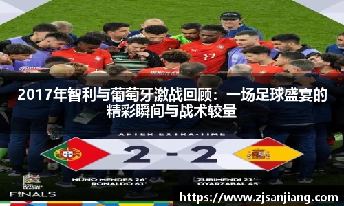 2017年智利与葡萄牙激战回顾：一场足球盛宴的精彩瞬间与战术较量
