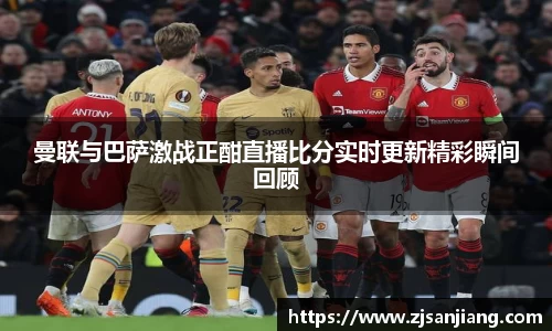 曼联与巴萨激战正酣直播比分实时更新精彩瞬间回顾
