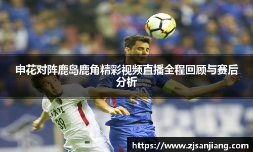 申花对阵鹿岛鹿角精彩视频直播全程回顾与赛后分析