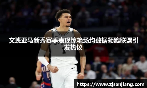 文班亚马新秀赛季表现惊艳场均数据领跑联盟引发热议